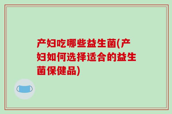 产妇吃哪些益生菌(产妇如何选择适合的益生菌保健品)