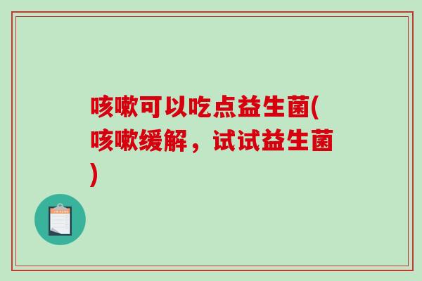 可以吃点益生菌(缓解,试试益生菌) 可以吃点益生菌(缓解,试试益生菌)