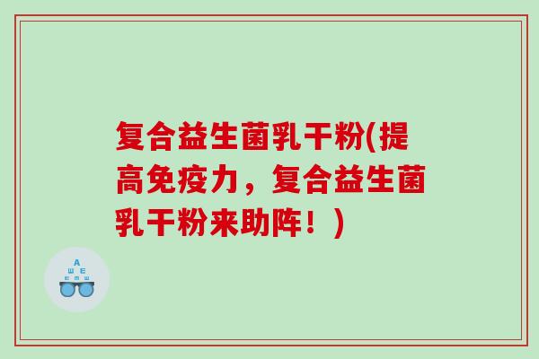 复合益生菌乳干粉(提高免疫力，复合益生菌乳干粉来助阵！)
