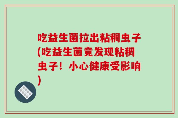 吃益生菌拉出粘稠虫子(吃益生菌竟发现粘稠虫子!小心健康受影响) 吃益生菌拉出粘稠虫子(吃益生菌竟发现粘稠虫子!小心健康受影响)