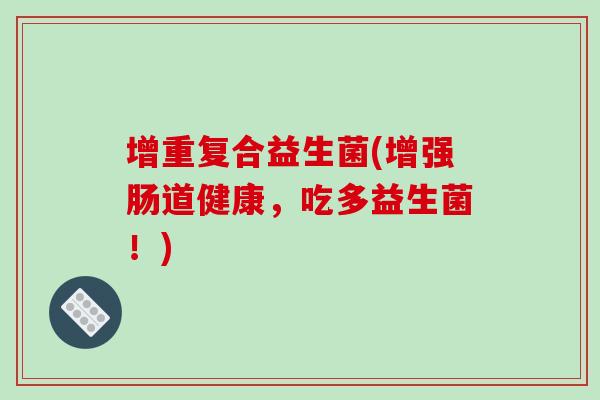增重复合益生菌(增强肠道健康,吃多益生菌!) 增重复合益生菌(增强肠道健康,吃多益生菌!)