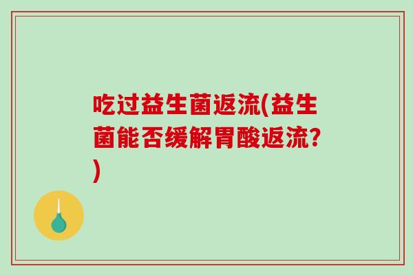吃过益生菌返流(益生菌能否缓解胃酸返流？)