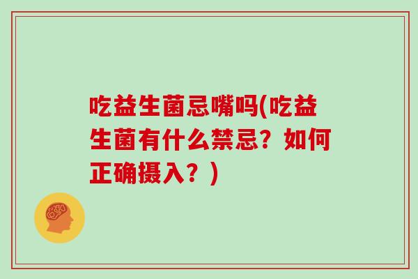 吃益生菌忌嘴吗(吃益生菌有什么禁忌?如何正确摄入?) 吃益生菌忌嘴吗(吃益生菌有什么禁忌?如何正确摄入?)