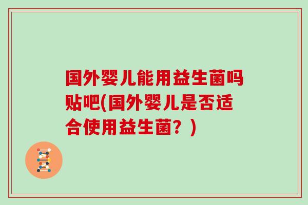 国外婴儿能用益生菌吗贴吧(国外婴儿是否适合使用益生菌？)