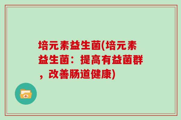 培元素益生菌(培元素益生菌:提高有益菌群,改善肠道健康) 培元素益生菌(培元素益生菌:提高有益菌群,改善肠道健康)