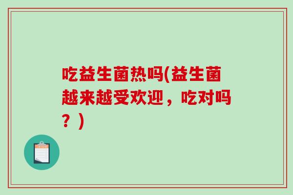 吃益生菌热吗(益生菌越来越受欢迎，吃对吗？)