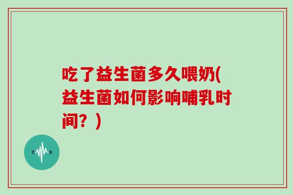 吃了益生菌多久喂奶(益生菌如何影响哺乳时间？)