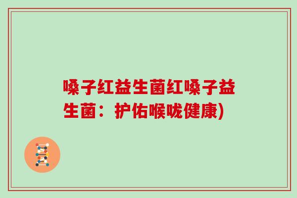嗓子红益生菌红嗓子益生菌：护佑喉咙健康)