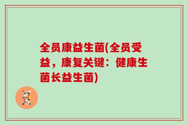 全员康益生菌(全员受益，康复关键：健康生菌长益生菌)
