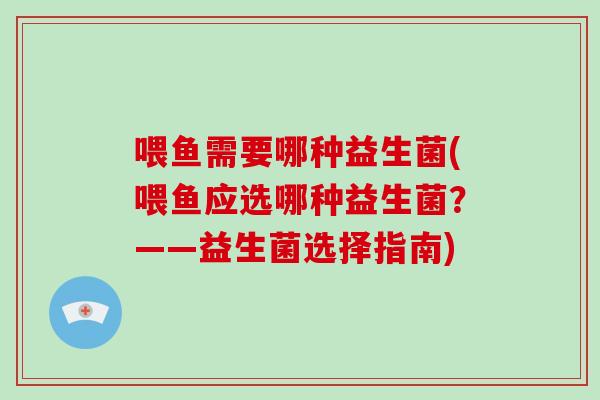 喂鱼需要哪种益生菌(喂鱼应选哪种益生菌?——益生菌选择指南) 喂鱼需要哪种益生菌(喂鱼应选哪种益生菌?——益生菌选择指南)