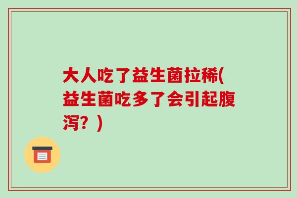 大人吃了益生菌拉稀(益生菌吃多了会引起腹泻？)
