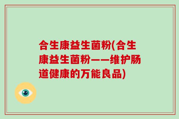 合生康益生菌粉(合生康益生菌粉——维护肠道健康的万能良品) 合生康益生菌粉(合生康益生菌粉——维护肠道健康的万能良品)