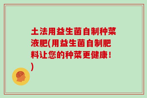 土法用益生菌自制种菜液肥(用益生菌自制肥料让您的种菜更健康！)