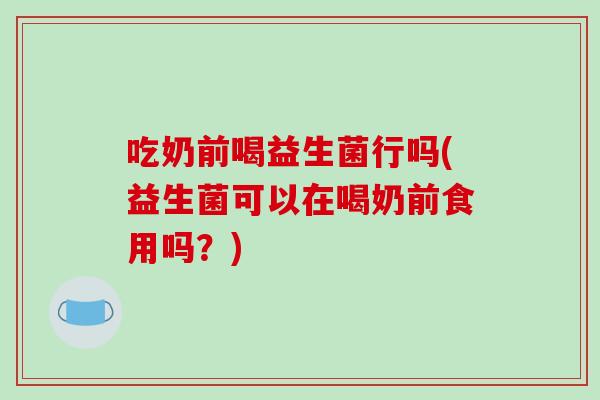 吃奶前喝益生菌行吗(益生菌可以在喝奶前食用吗?) 吃奶前喝益生菌行吗(益生菌可以在喝奶前食用吗?)