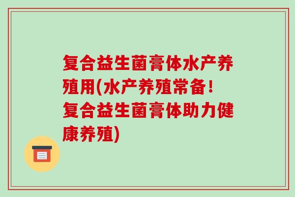 复合益生菌膏体水产养殖用(水产养殖常备！复合益生菌膏体助力健康养殖)