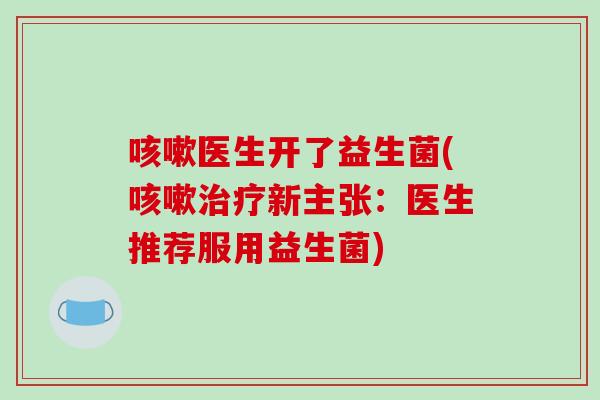 医生开了益生菌(新主张:医生推荐服用益生菌) 医生开了益生菌(新主张:医生推荐服用益生菌)