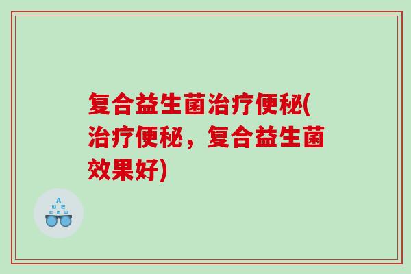 复合益生菌治疗便秘(治疗便秘，复合益生菌效果好)