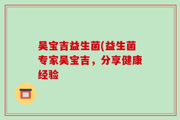 吴宝吉益生菌(益生菌专家吴宝吉，分享健康经验