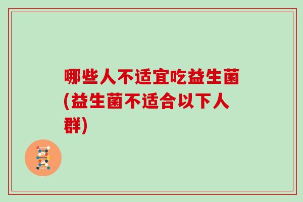 哪些人不适宜吃益生菌(益生菌不适合以下人群)