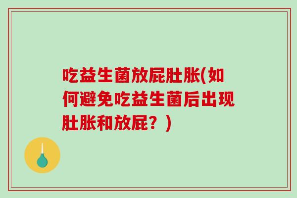 吃益生菌放屁肚胀(如何避免吃益生菌后出现肚胀和放屁?) 吃益生菌放屁肚胀(如何避免吃益生菌后出现肚胀和放屁?)
