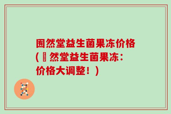 囿然堂益生菌果冻价格(堿然堂益生菌果冻：价格大调整！)