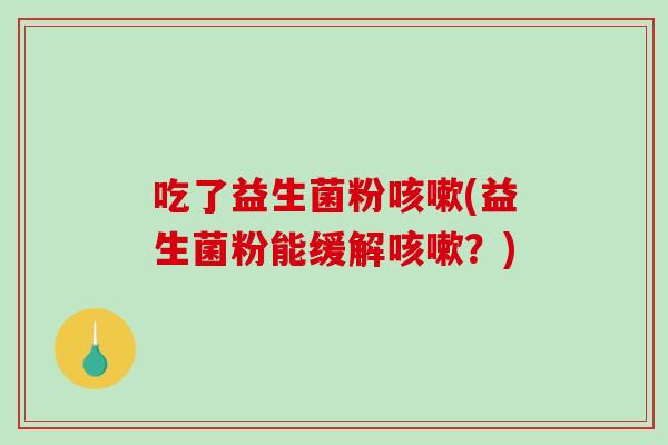 吃了益生菌粉咳嗽(益生菌粉能缓解咳嗽？)