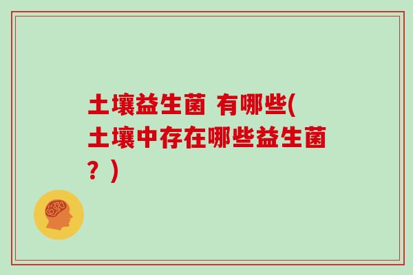 土壤益生菌 有哪些(土壤中存在哪些益生菌？)