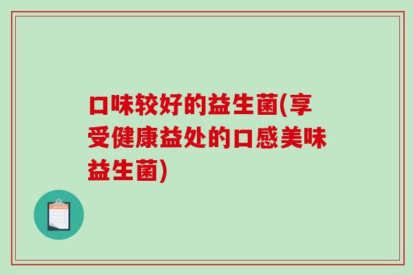 口味较好的益生菌(享受健康益处的口感美味益生菌) 口味较好的益生菌(享受健康益处的口感美味益生菌)