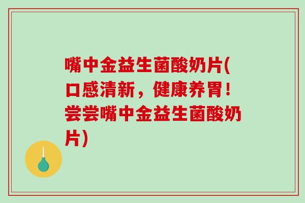 嘴中金益生菌酸奶片(口感清新,健康养胃!尝尝嘴中金益生菌酸奶片) 嘴中金益生菌酸奶片(口感清新,健康养胃!尝尝嘴中金益生菌酸奶片)