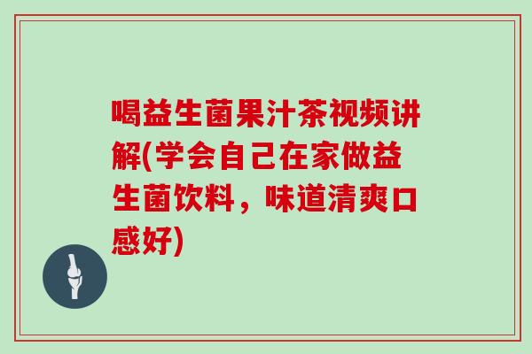 喝益生菌果汁茶视频讲解(学会自己在家做益生菌饮料，味道清爽口感好)