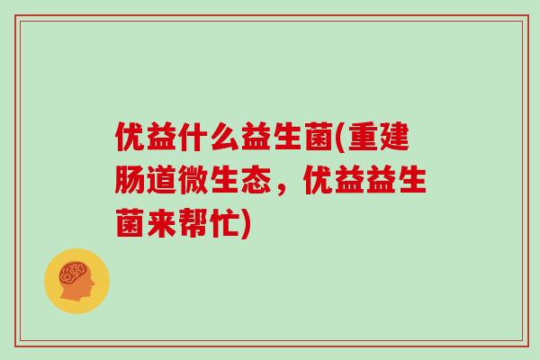 优益什么益生菌(重建肠道微生态，优益益生菌来帮忙)