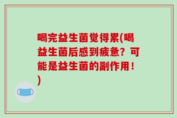 喝完益生菌觉得累(喝益生菌后感到疲惫？可能是益生菌的副作用！)