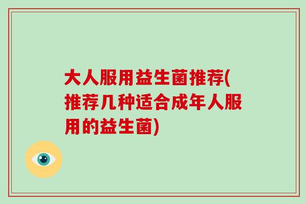大人服用益生菌推荐(推荐几种适合成年人服用的益生菌)