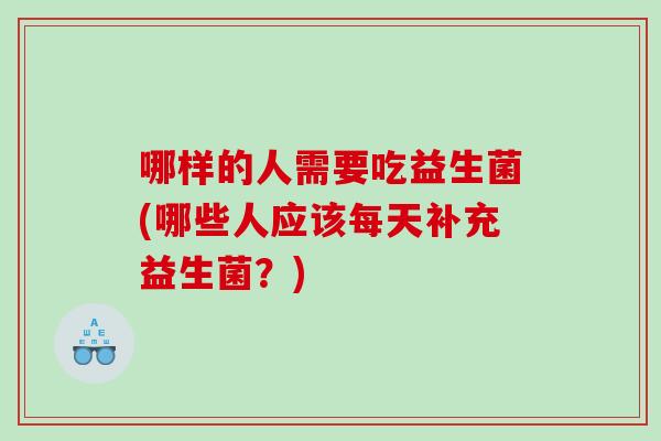 哪样的人需要吃益生菌(哪些人应该每天补充益生菌?) 哪样的人需要吃益生菌(哪些人应该每天补充益生菌?)