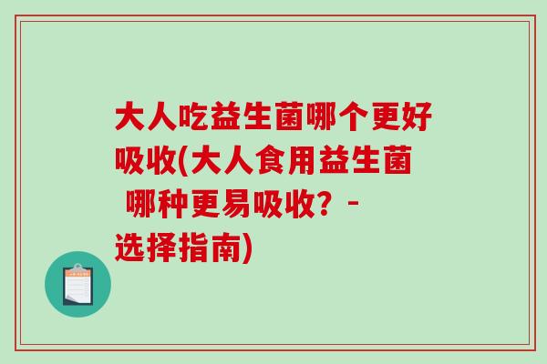大人吃益生菌哪个更好吸收(大人食用益生菌 哪种更易吸收？- 选择指南)