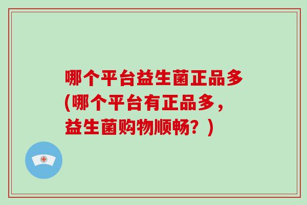 哪个平台益生菌正品多(哪个平台有正品多，益生菌购物顺畅？)