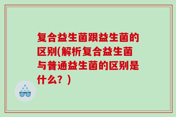 复合益生菌跟益生菌的区别(解析复合益生菌与普通益生菌的区别是什么?) 复合益生菌跟益生菌的区别(解析复合益生菌与普通益生菌的区别是什么?)