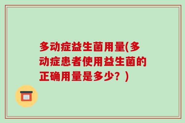 多动症益生菌用量(多动症患者使用益生菌的正确用量是多少?) 多动症益生菌用量(多动症患者使用益生菌的正确用量是多少?)