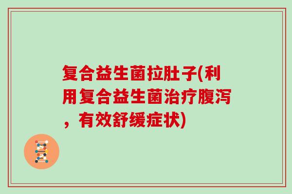 复合益生菌拉肚子(利用复合益生菌治疗腹泻，有效舒缓症状)