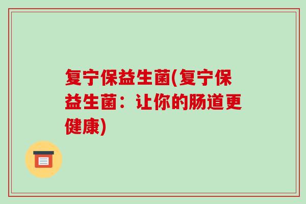 复宁保益生菌(复宁保益生菌:让你的肠道更健康) 复宁保益生菌(复宁保益生菌:让你的肠道更健康)