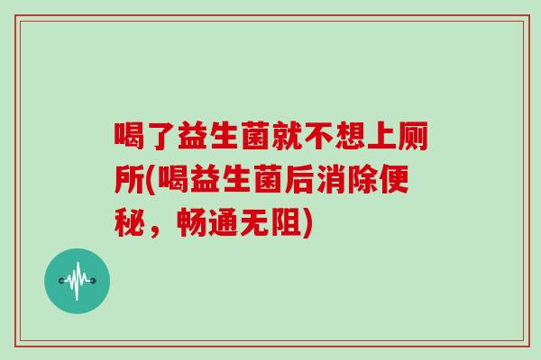 喝了益生菌就不想上厕所(喝益生菌后消除便秘，畅通无阻)