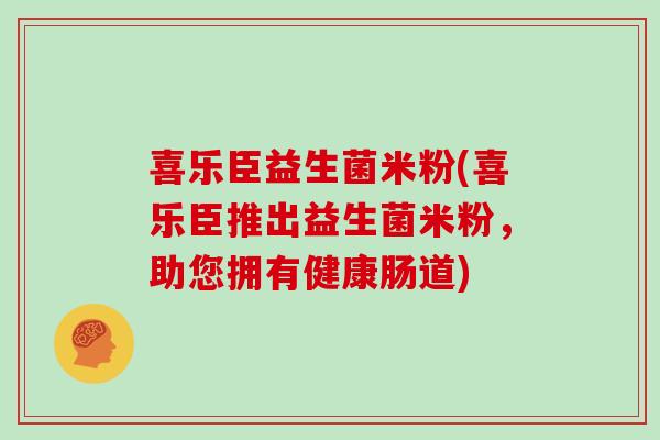 喜乐臣益生菌米粉(喜乐臣推出益生菌米粉，助您拥有健康肠道)