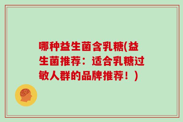 哪种益生菌含乳糖(益生菌推荐：适合乳糖过敏人群的品牌推荐！)