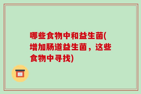哪些食物中和益生菌(增加肠道益生菌，这些食物中寻找)