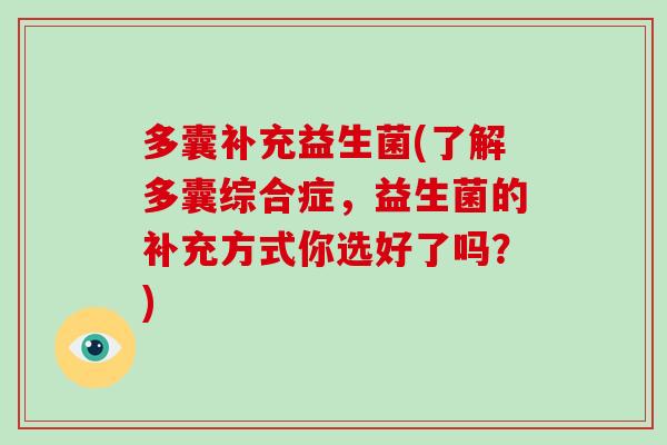 多囊补充益生菌(了解多囊综合症，益生菌的补充方式你选好了吗？)