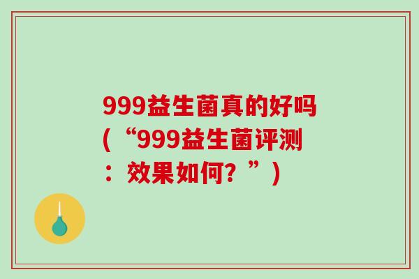 999益生菌真的好吗(“999益生菌评测：效果如何？”)