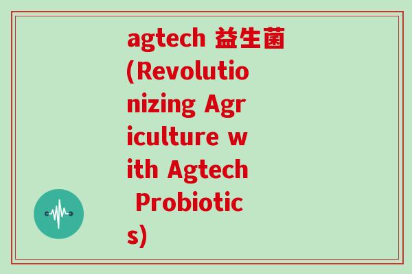 agtech 益生菌(Revolutionizing Agriculture with Agtech Probiotics) agtech 益生菌(Revolutionizing Agriculture with Agtech Probiotics)