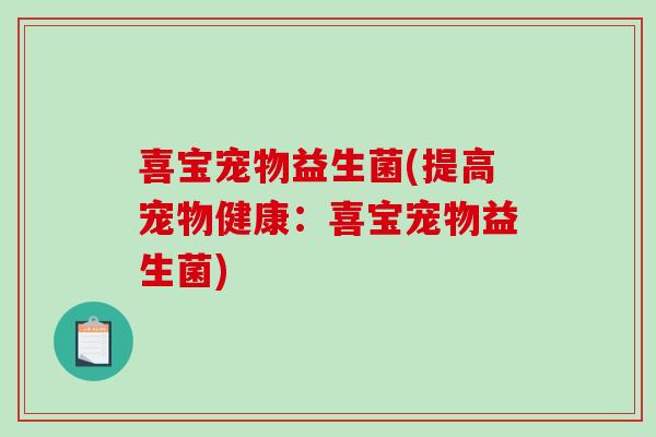 喜宝宠物益生菌(提高宠物健康：喜宝宠物益生菌)