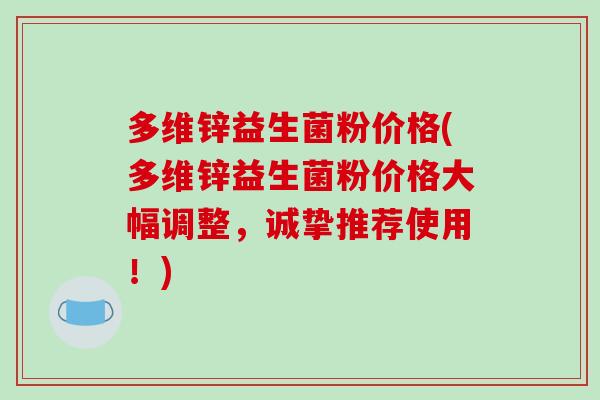 多维锌益生菌粉价格(多维锌益生菌粉价格大幅调整，诚挚推荐使用！)