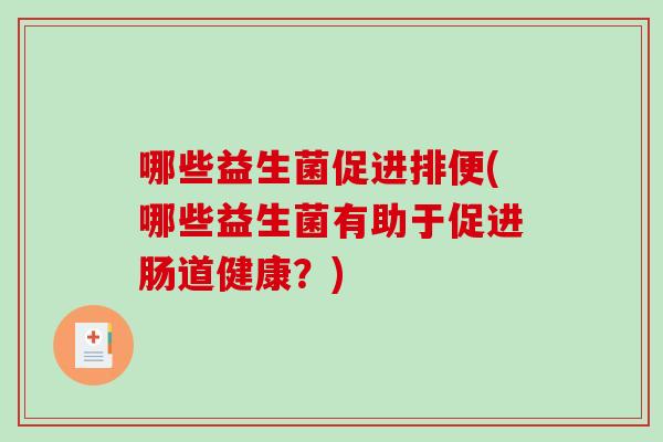 哪些益生菌促进排便(哪些益生菌有助于促进肠道健康？)